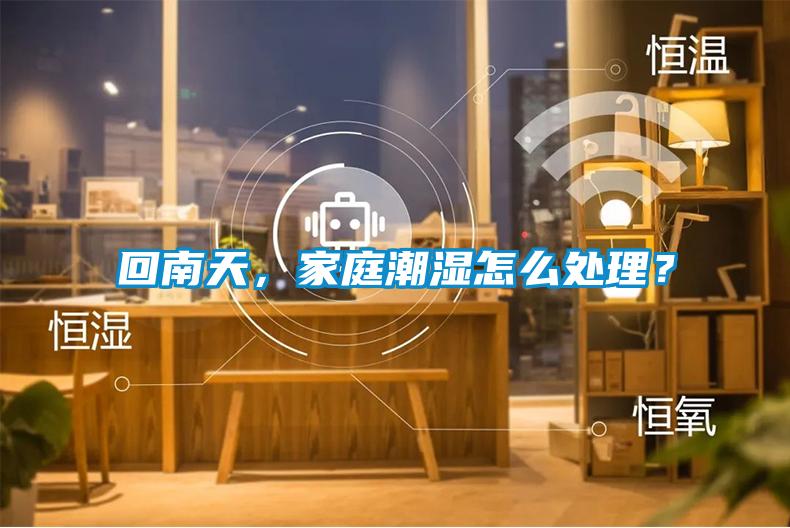 回南天，家庭潮湿怎么处理？
