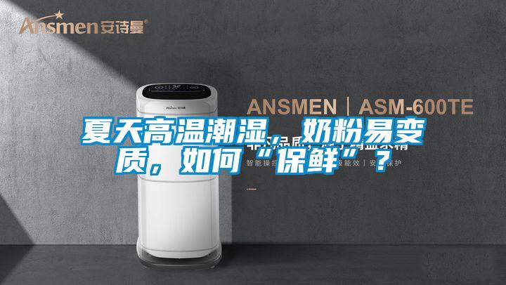 夏天高温潮湿，奶粉易变质，如何“保鲜”？