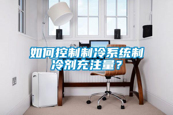 如何控制制冷系统制冷剂充注量？