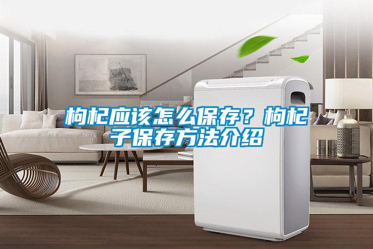 枸杞应该怎么保存？枸杞子保存方法介绍