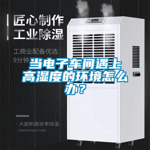 当电子车间遇上高湿度的环境怎么办？