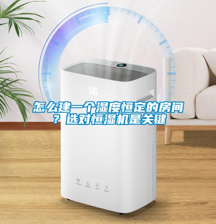 怎么建一个湿度恒定的房间？选对恒湿机是关键