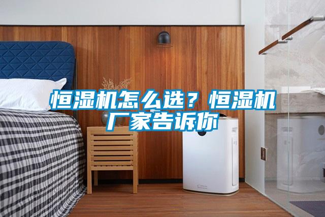 恒湿机怎么选？恒湿机厂家告诉你