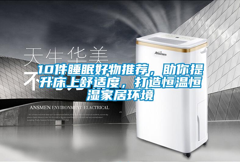 10件睡眠好物推荐，助你提升床上舒适度，打造恒温恒湿家居环境