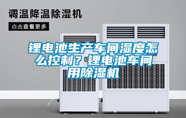 锂电池生产车间湿度怎么控制？锂电池车间用黄瓜视频下载污机