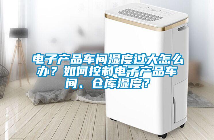 电子产品车间湿度过大怎么办？如何控制电子产品车间、仓库湿度？