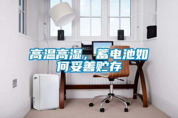 高温高湿，蓄电池如何妥善贮存