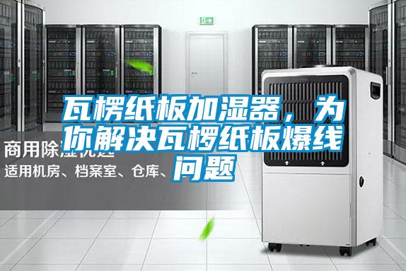 瓦楞纸板加湿器，为你解决瓦椤纸板爆线问题