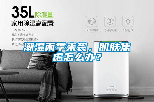 潮湿雨季来袭，肌肤焦虑怎么办？