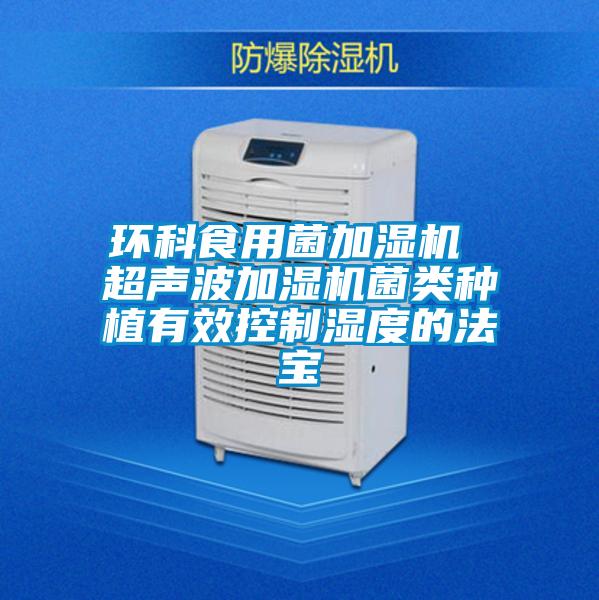 环科食用菌加湿机 超声波加湿机菌类种植有效控制湿度的法宝