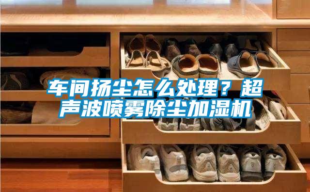 车间扬尘怎么处理？超声波喷雾除尘加湿机
