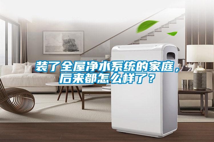 装了全屋净水系统的家庭，后来都怎么样了？