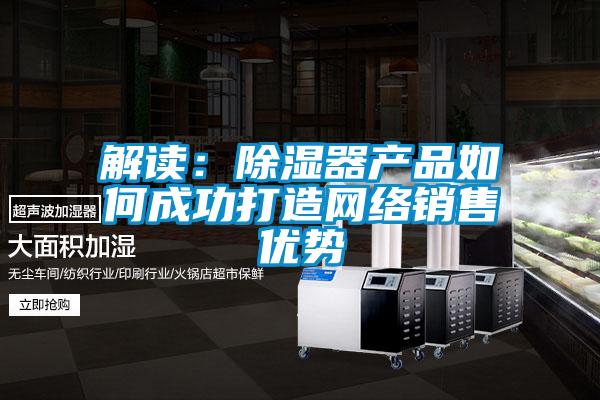 解读：黄瓜视频下载污器产品如何成功打造网络销售优势