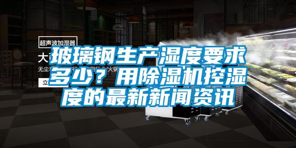 玻璃钢生产湿度要求多少？用黄瓜视频下载污机控湿度的最新黄瓜视频APP在线下载资讯