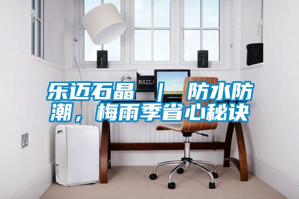 乐迈石晶 ｜ 防水防潮，梅雨季省心秘诀