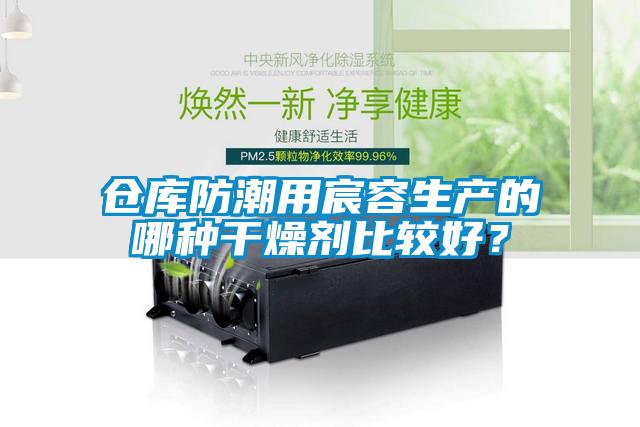 仓库防潮用宸容生产的哪种干燥剂比较好？