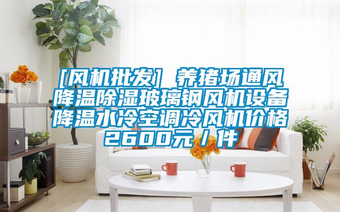 [风机批发] 养猪场通风降温黄瓜视频下载污玻璃钢风机设备降温水冷空调冷风机价格2600元／件