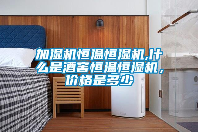 加湿机恒温恒湿机,什么是酒窖恒温恒湿机，价格是多少
