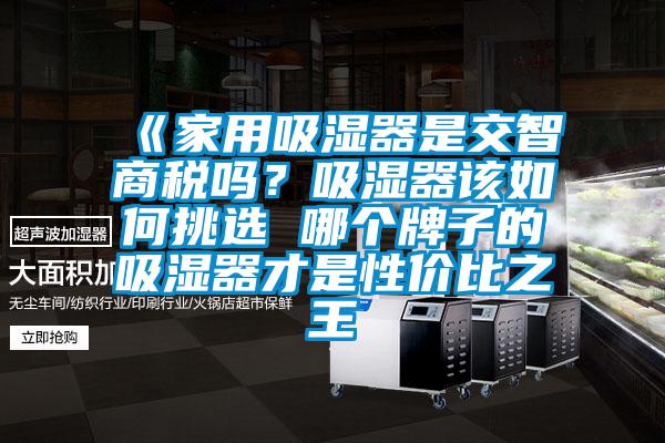 《家用吸湿器是交智商税吗？吸湿器该如何挑选 哪个牌子的吸湿器才是性价比之王