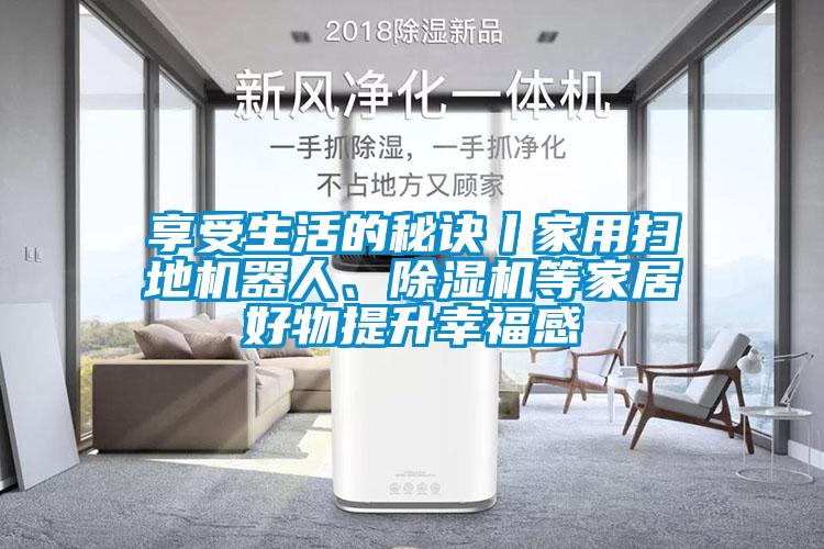 享受生活的秘诀丨家用扫地机器人、黄瓜视频下载污机等家居好物提升幸福感