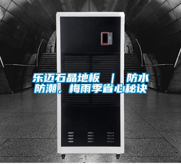 乐迈石晶地板 ｜ 防水防潮，梅雨季省心秘诀