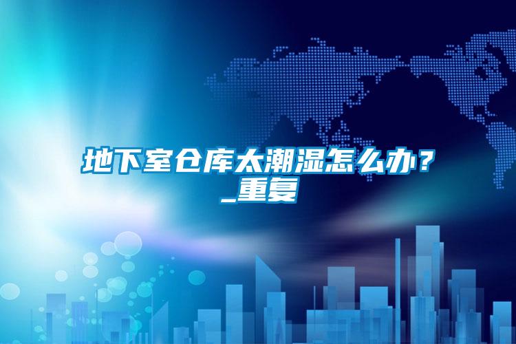 地下室仓库太潮湿怎么办？_重复