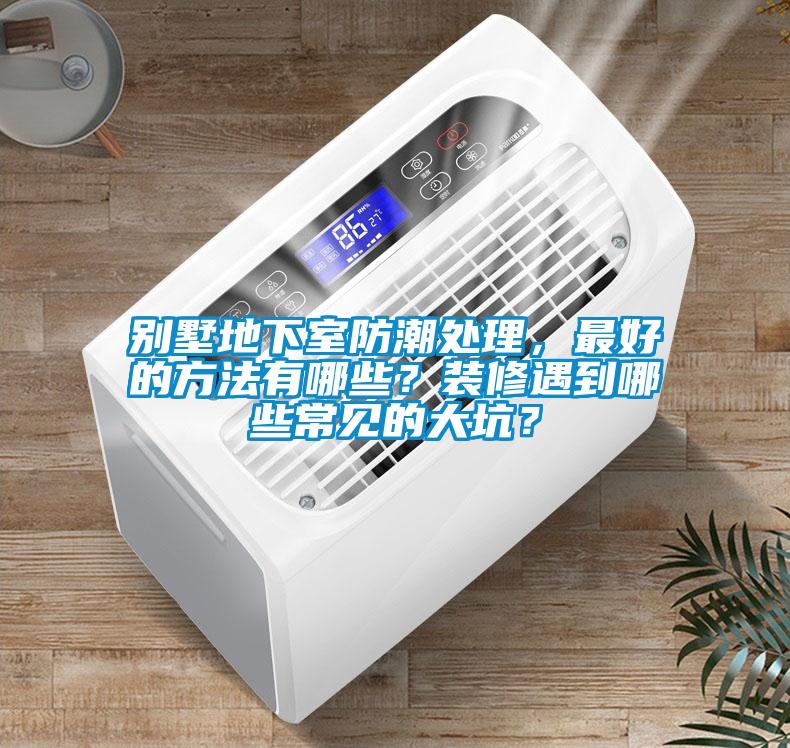 别墅地下室防潮处理，最好的方法有哪些？装修遇到哪些常见的大坑？
