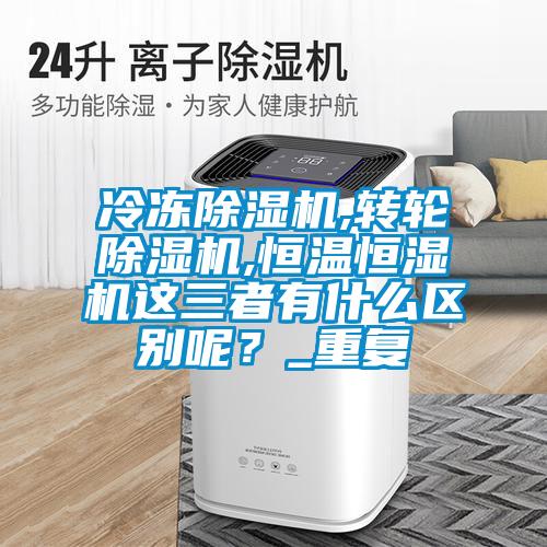 冷冻黄瓜视频下载污机,转轮黄瓜视频下载污机,恒温恒湿机这三者有什么区别呢？_重复