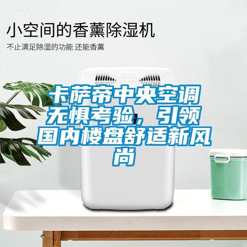 卡萨帝中央空调无惧考验，引领国内楼盘舒适新风尚
