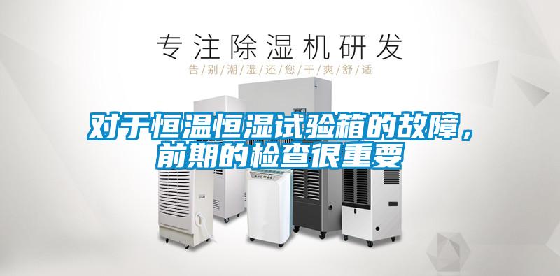 对于恒温恒湿试验箱的故障，前期的检查很重要