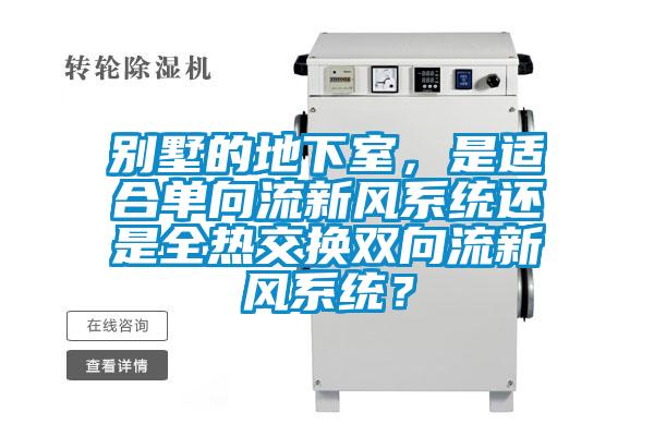 别墅的地下室，是适合单向流新风系统还是全热交换双向流新风系统？