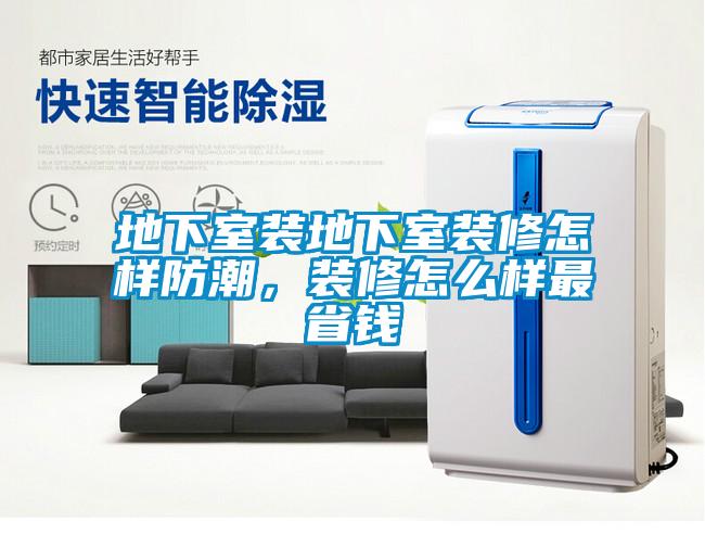 地下室装地下室装修怎样防潮，装修怎么样最省钱
