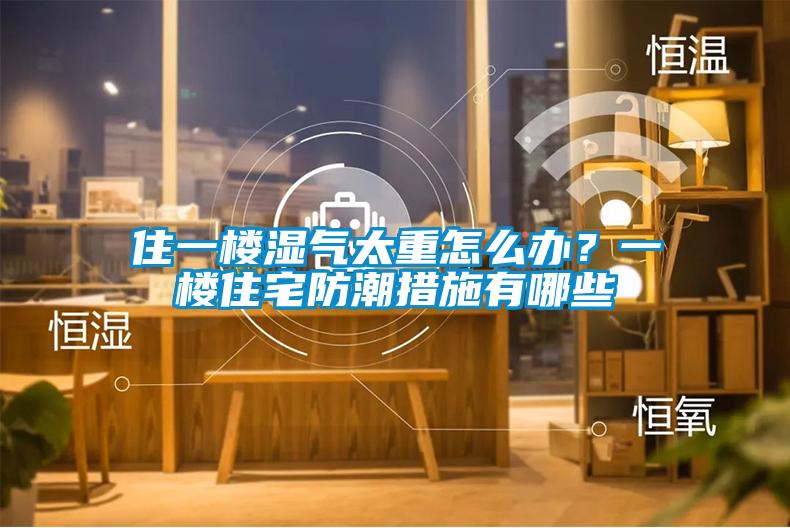 住一楼湿气太重怎么办？一楼住宅防潮措施有哪些