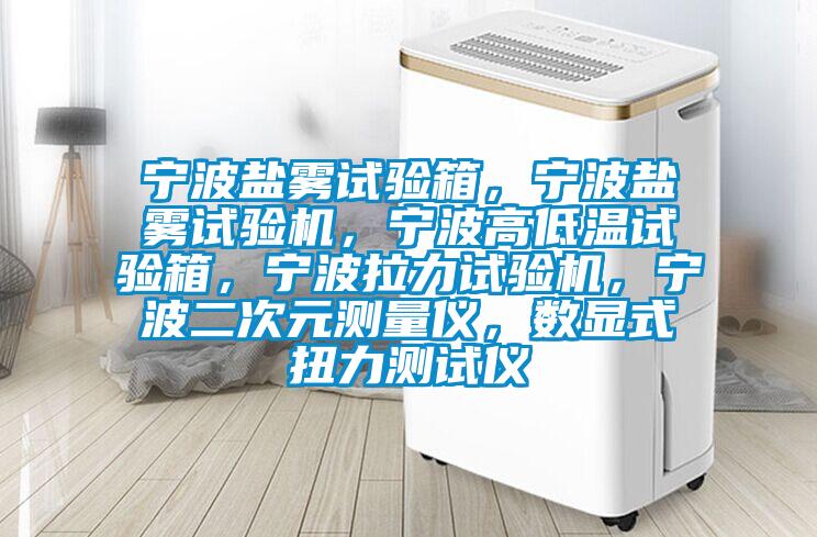 宁波盐雾试验箱，宁波盐雾试验机，宁波高低温试验箱，宁波拉力试验机，宁波二次元测量仪，数显式扭力测试仪