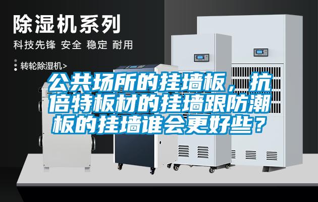 公共场所的挂墙板，抗倍特板材的挂墙跟防潮板的挂墙谁会更好些？