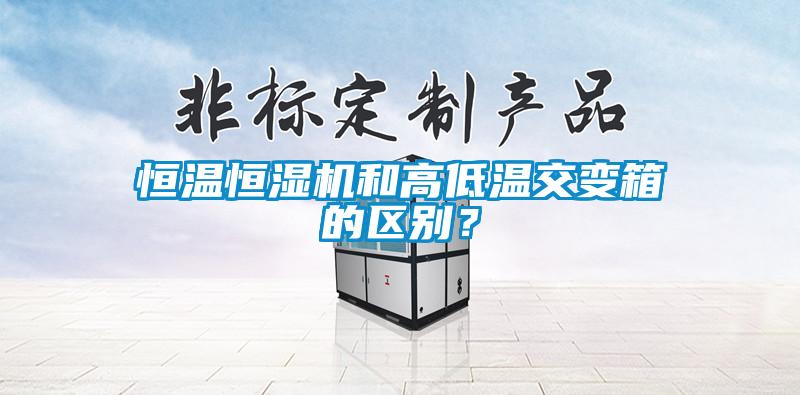 恒温恒湿机和高低温交变箱的区别？