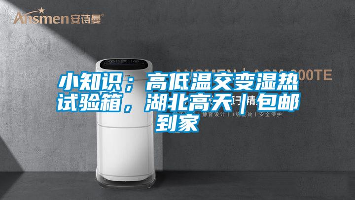小知识；高低温交变湿热试验箱，湖北高天｜包邮到家