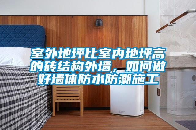 室外地坪比室内地坪高的砖结构外墙，如何做好墙体防水防潮施工