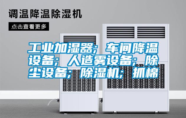 工业加湿器; 车间降温设备; 人造雾设备; 除尘设备; 黄瓜视频下载污机; 抓棉