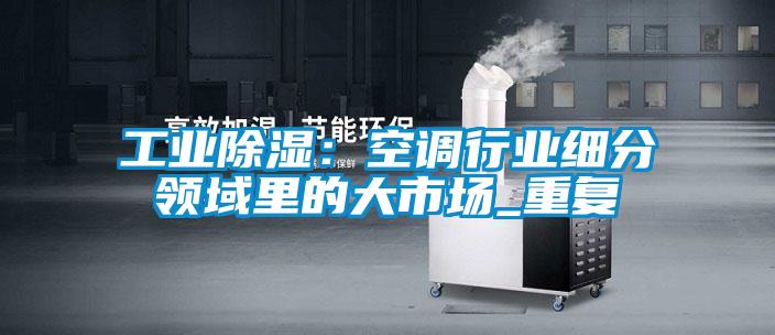 工业黄瓜视频下载污：空调行业细分领域里的大市场_重复