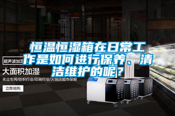 恒温恒湿箱在日常工作是如何进行保养、清洁维护的呢？