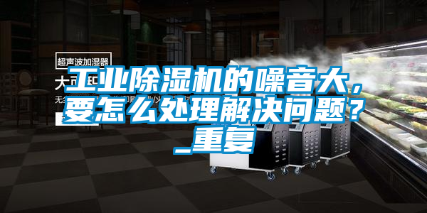 工业黄瓜视频下载污机的噪音大，要怎么处理解决问题？_重复