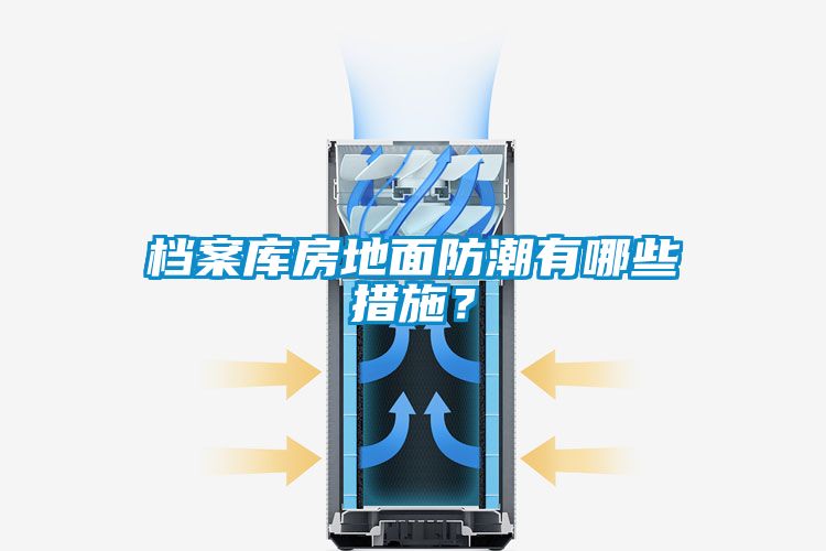 档案库房地面防潮有哪些措施？