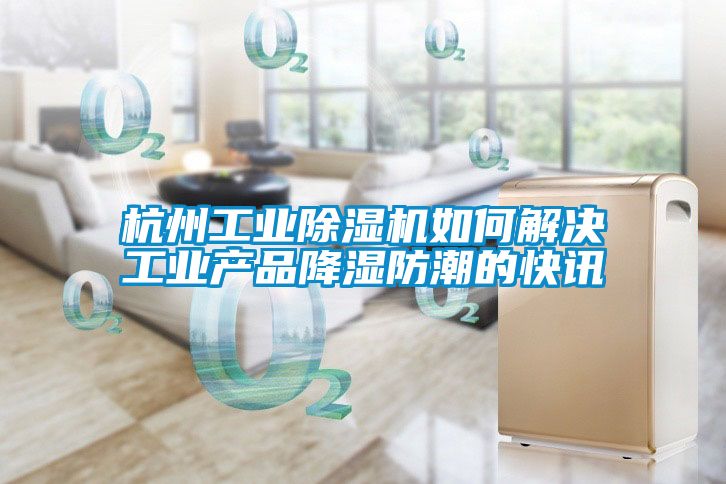 杭州工业黄瓜视频下载污机如何解决工业产品降湿防潮的快讯