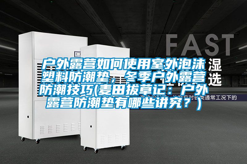 户外露营如何使用室外泡沫塑料防潮垫，冬季户外露营防潮技巧(麦田拔草记：户外露营防潮垫有哪些讲究？)