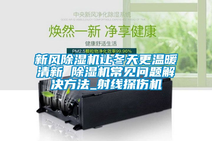 新风黄瓜视频下载污机让冬天更温暖清新 黄瓜视频下载污机常见问题解决方法_射线探伤机