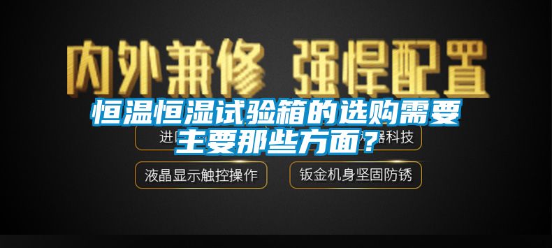 恒温恒湿试验箱的选购需要主要那些方面？