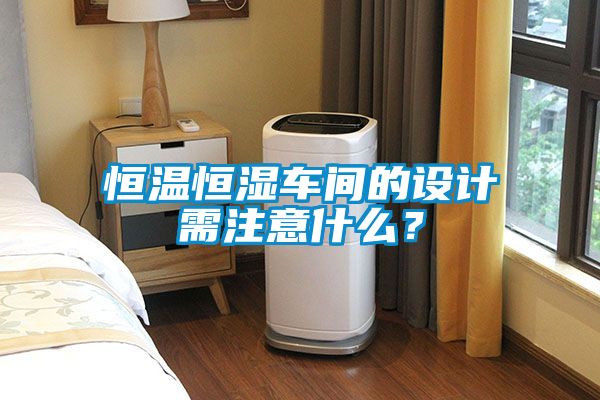 恒温恒湿车间的设计需注意什么？