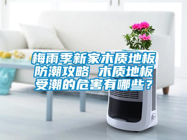 梅雨季新家木质地板防潮攻略 木质地板受潮的危害有哪些？