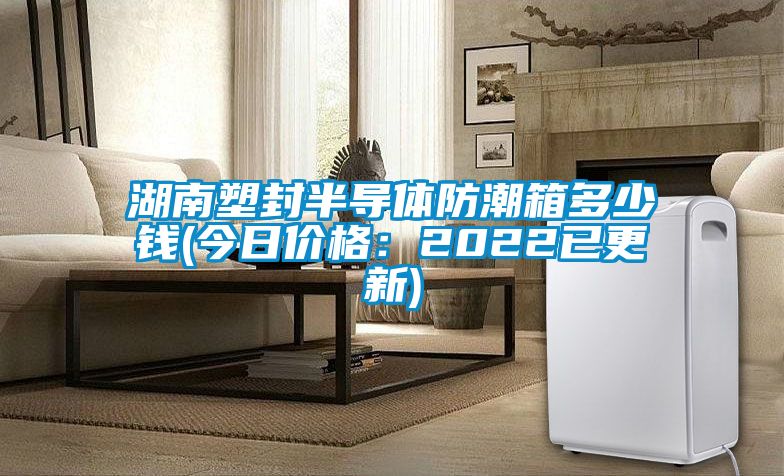 湖南塑封半导体防潮箱多少钱(今日价格：2022已更新)